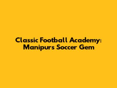 Classic Football Academy: Manipur's Soccer Gem