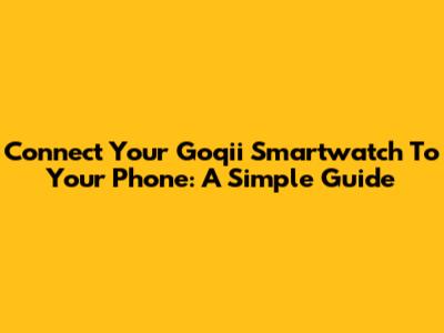 Connect Your Goqii Smartwatch To Your Phone: A Simple Guide