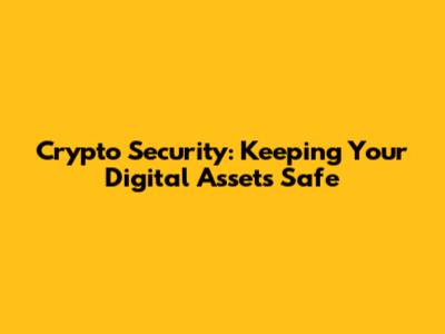 Crypto Security: Keeping Your Digital Assets Safe