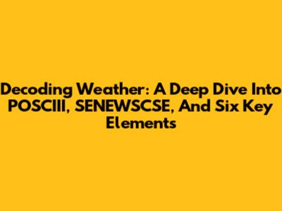 Decoding Weather: A Deep Dive Into POSCIII, SENEWSCSE, And Six Key Elements
