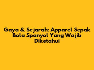 Gaya & Sejarah: Apparel Sepak Bola Spanyol Yang Wajib Diketahui