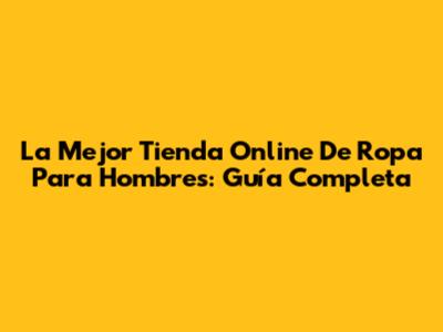 La Mejor Tienda Online De Ropa Para Hombres: Guía Completa