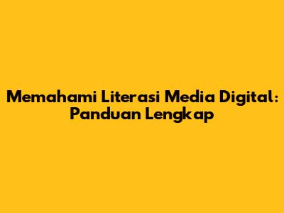 Memahami Literasi Media Digital: Panduan Lengkap