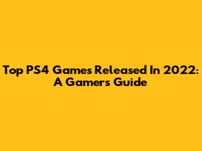 Top PS4 Games Released In 2022: A Gamer's Guide