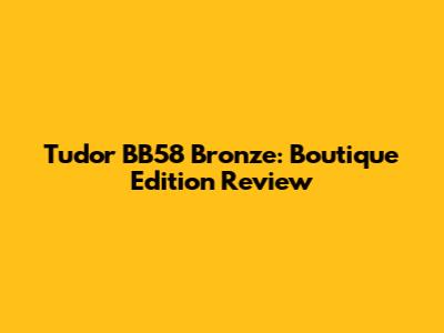 Tudor BB58 Bronze: Boutique Edition Review