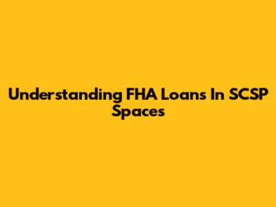 Understanding FHA Loans In SCSP Spaces
